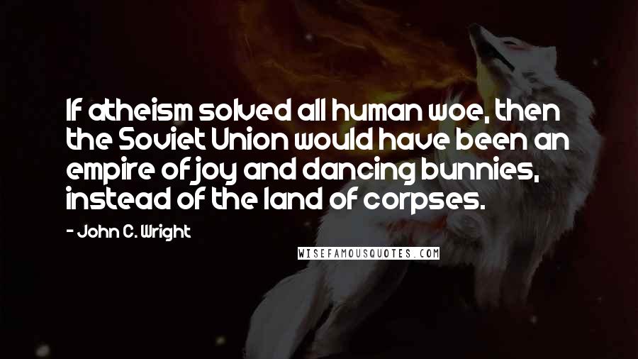 John C. Wright Quotes: If atheism solved all human woe, then the Soviet Union would have been an empire of joy and dancing bunnies, instead of the land of corpses.
