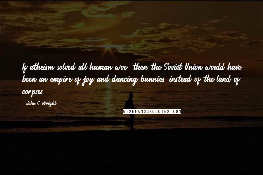 John C. Wright Quotes: If atheism solved all human woe, then the Soviet Union would have been an empire of joy and dancing bunnies, instead of the land of corpses.