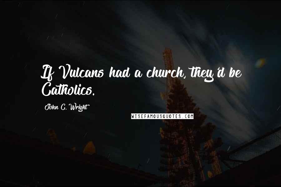 John C. Wright Quotes: If Vulcans had a church, they'd be Catholics.