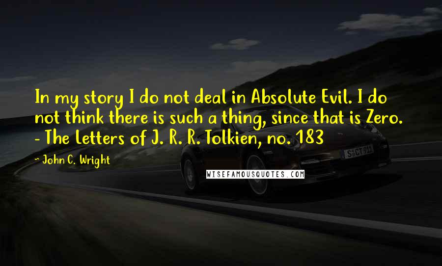 John C. Wright Quotes: In my story I do not deal in Absolute Evil. I do not think there is such a thing, since that is Zero.  - The Letters of J. R. R. Tolkien, no. 183