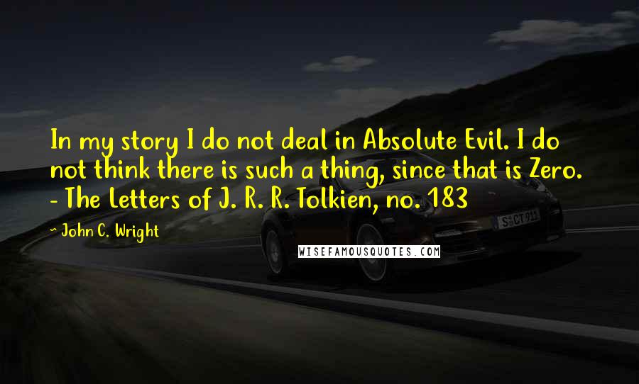 John C. Wright Quotes: In my story I do not deal in Absolute Evil. I do not think there is such a thing, since that is Zero. - The Letters of J. R. R. Tolkien, no. 183