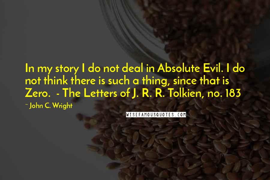 John C. Wright Quotes: In my story I do not deal in Absolute Evil. I do not think there is such a thing, since that is Zero.  - The Letters of J. R. R. Tolkien, no. 183