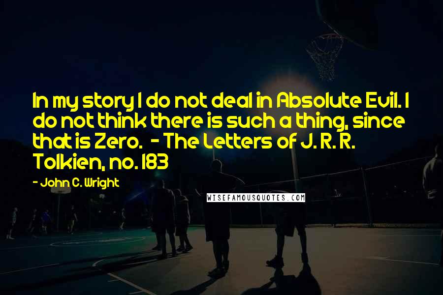 John C. Wright Quotes: In my story I do not deal in Absolute Evil. I do not think there is such a thing, since that is Zero.  - The Letters of J. R. R. Tolkien, no. 183