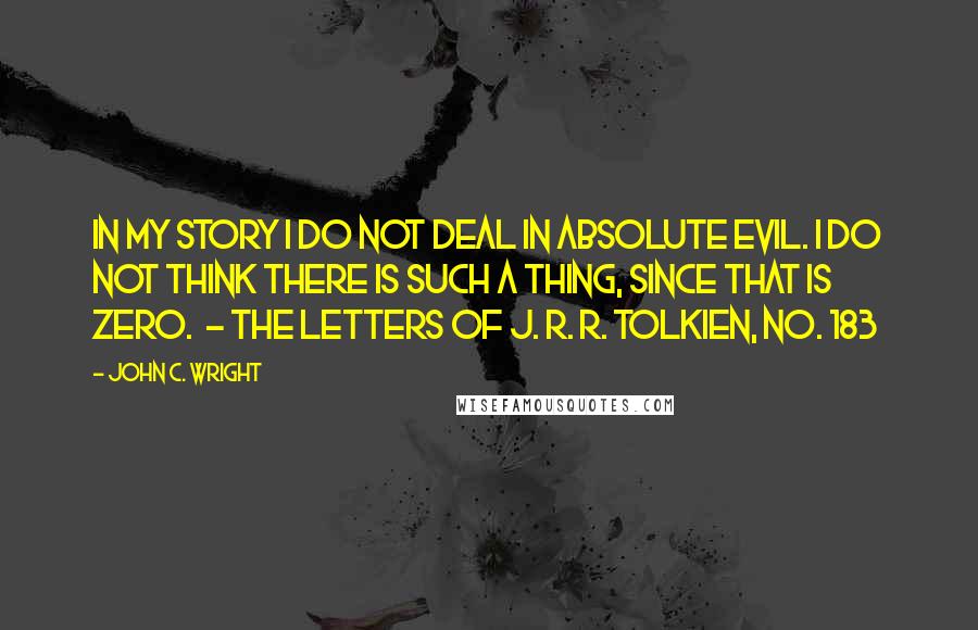 John C. Wright Quotes: In my story I do not deal in Absolute Evil. I do not think there is such a thing, since that is Zero.  - The Letters of J. R. R. Tolkien, no. 183