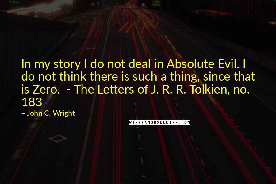 John C. Wright Quotes: In my story I do not deal in Absolute Evil. I do not think there is such a thing, since that is Zero.  - The Letters of J. R. R. Tolkien, no. 183