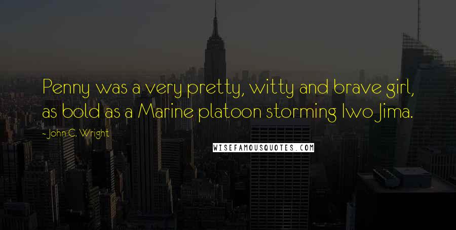 John C. Wright Quotes: Penny was a very pretty, witty and brave girl, as bold as a Marine platoon storming Iwo Jima.