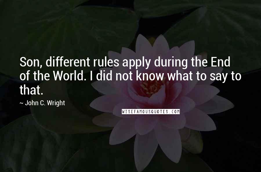 John C. Wright Quotes: Son, different rules apply during the End of the World. I did not know what to say to that.