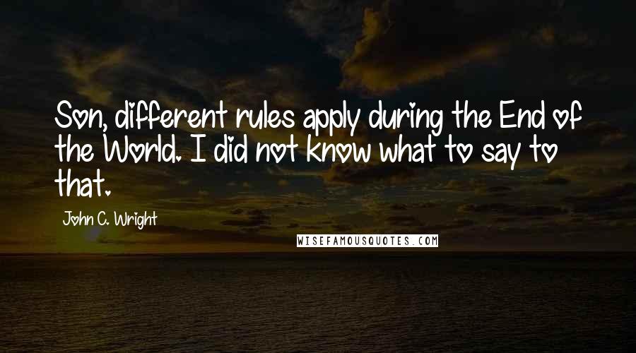 John C. Wright Quotes: Son, different rules apply during the End of the World. I did not know what to say to that.