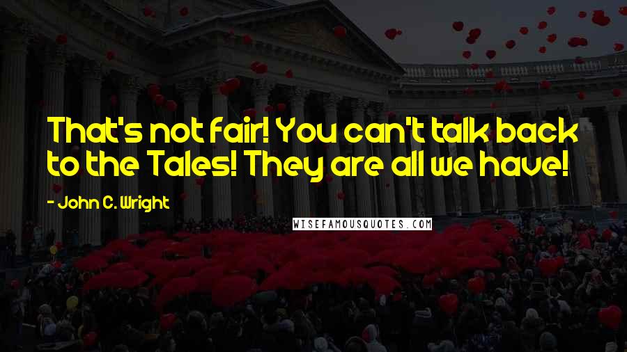 John C. Wright Quotes: That's not fair! You can't talk back to the Tales! They are all we have!