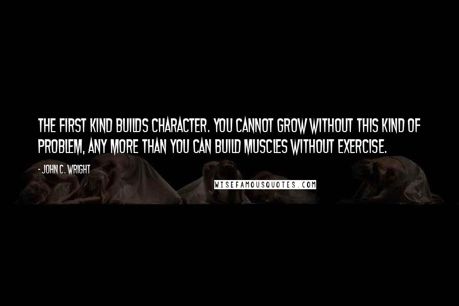 John C. Wright Quotes: The first kind builds character. You cannot grow without this kind of problem, any more than you can build muscles without exercise.