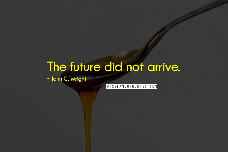 John C. Wright Quotes: The future did not arrive.