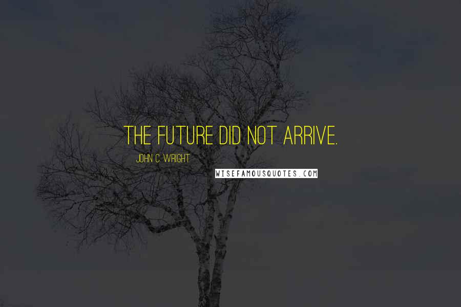 John C. Wright Quotes: The future did not arrive.