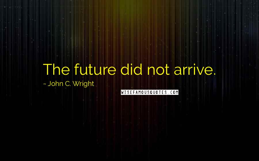 John C. Wright Quotes: The future did not arrive.
