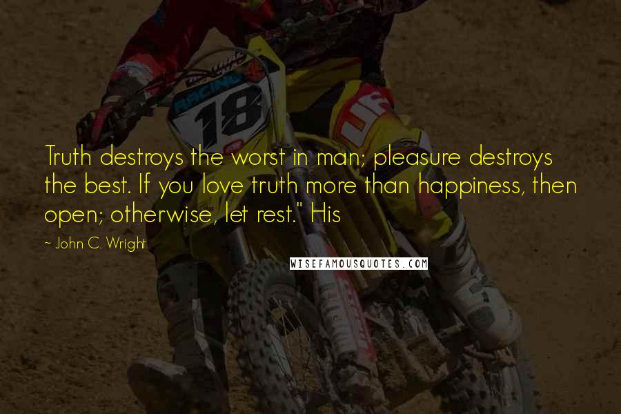 John C. Wright Quotes: Truth destroys the worst in man; pleasure destroys the best. If you love truth more than happiness, then open; otherwise, let rest." His