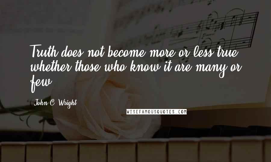 John C. Wright Quotes: Truth does not become more or less true, whether those who know it are many or few.