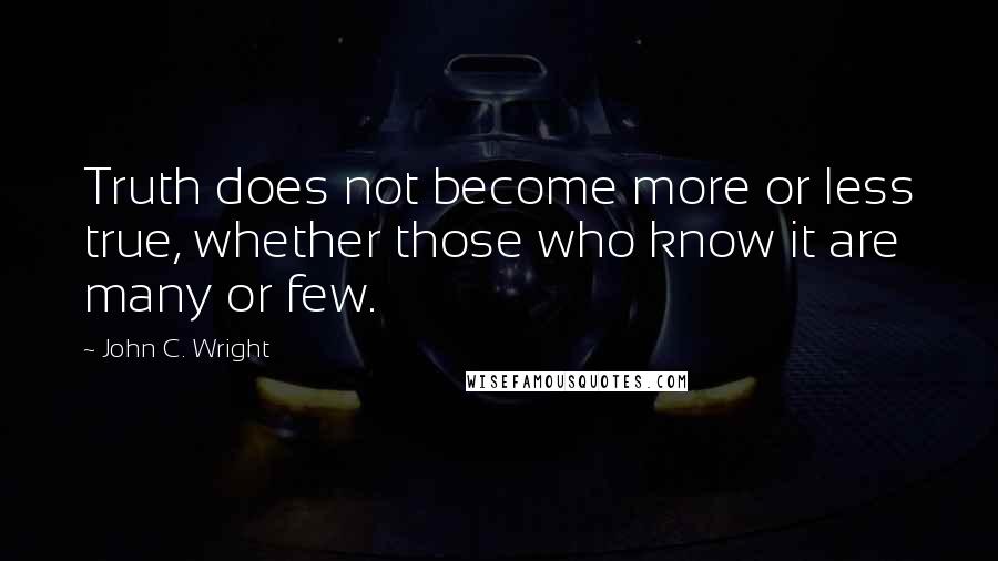 John C. Wright Quotes: Truth does not become more or less true, whether those who know it are many or few.