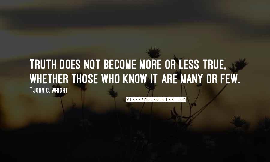 John C. Wright Quotes: Truth does not become more or less true, whether those who know it are many or few.