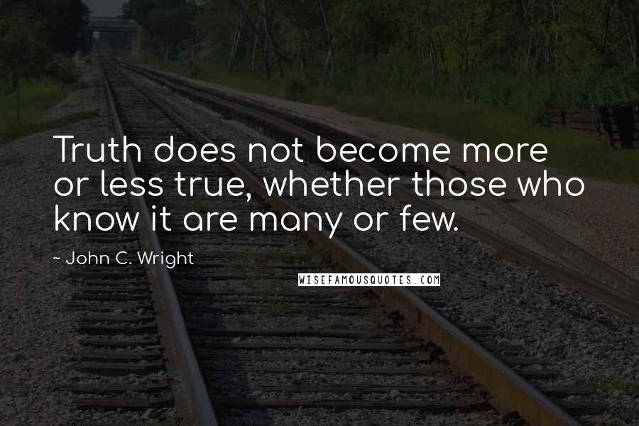 John C. Wright Quotes: Truth does not become more or less true, whether those who know it are many or few.