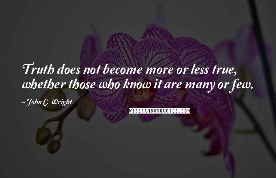 John C. Wright Quotes: Truth does not become more or less true, whether those who know it are many or few.