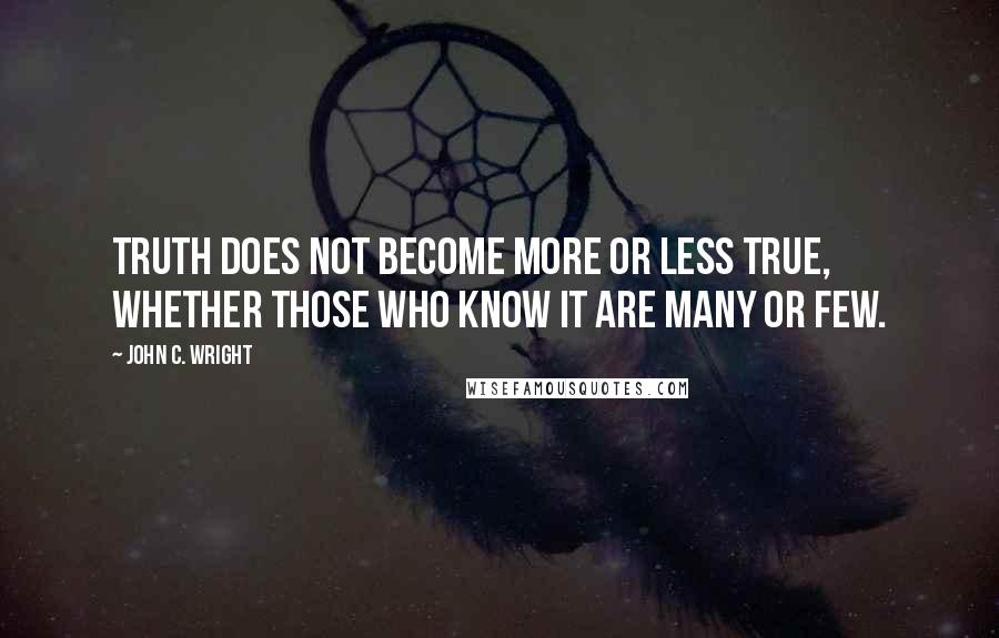 John C. Wright Quotes: Truth does not become more or less true, whether those who know it are many or few.