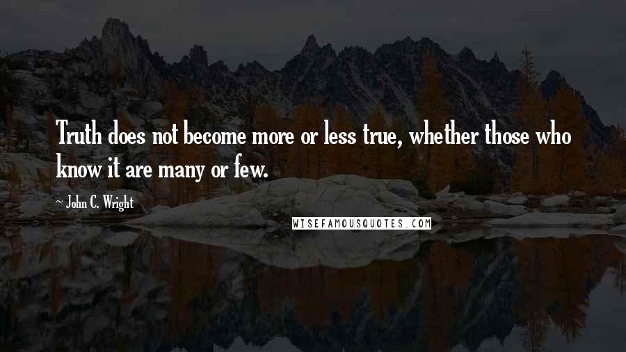 John C. Wright Quotes: Truth does not become more or less true, whether those who know it are many or few.