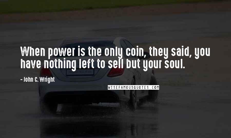 John C. Wright Quotes: When power is the only coin, they said, you have nothing left to sell but your soul.