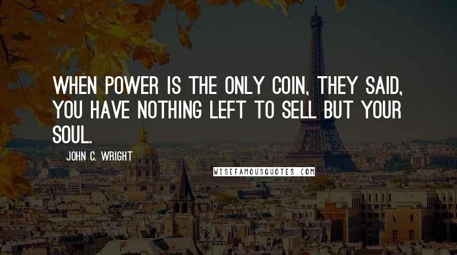 John C. Wright Quotes: When power is the only coin, they said, you have nothing left to sell but your soul.