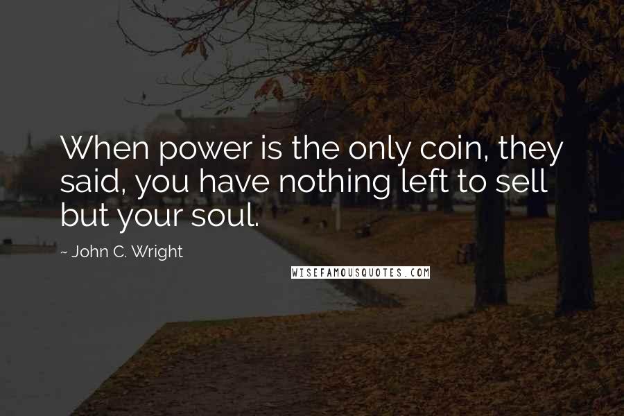 John C. Wright Quotes: When power is the only coin, they said, you have nothing left to sell but your soul.