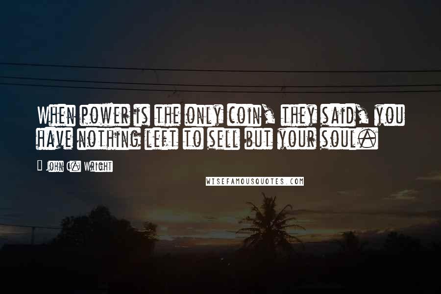 John C. Wright Quotes: When power is the only coin, they said, you have nothing left to sell but your soul.