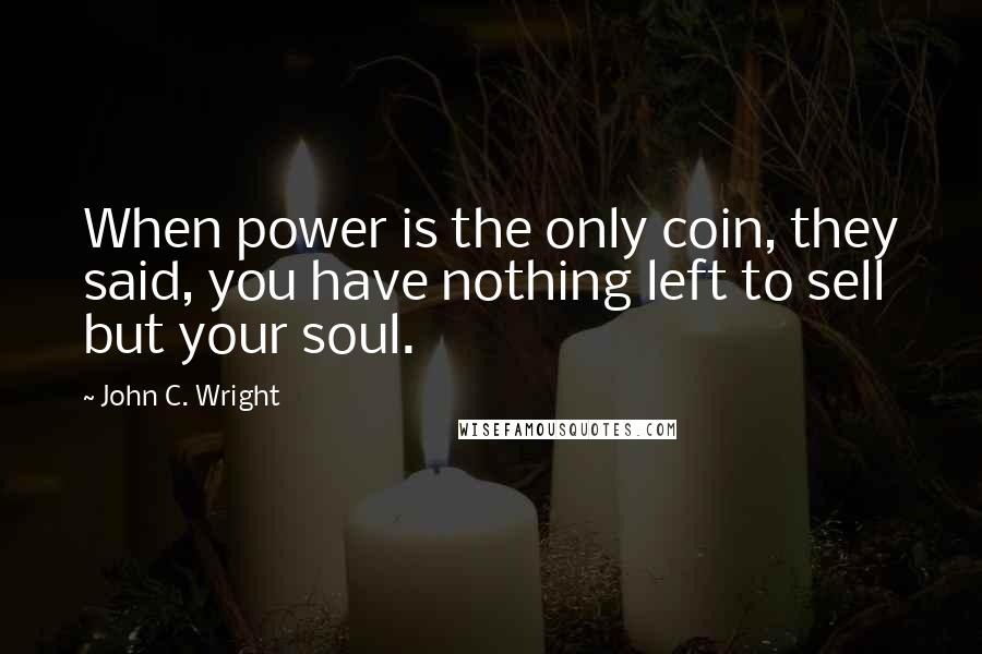 John C. Wright Quotes: When power is the only coin, they said, you have nothing left to sell but your soul.