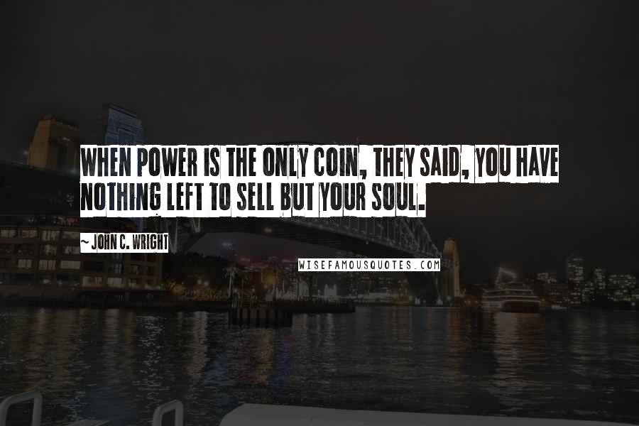 John C. Wright Quotes: When power is the only coin, they said, you have nothing left to sell but your soul.