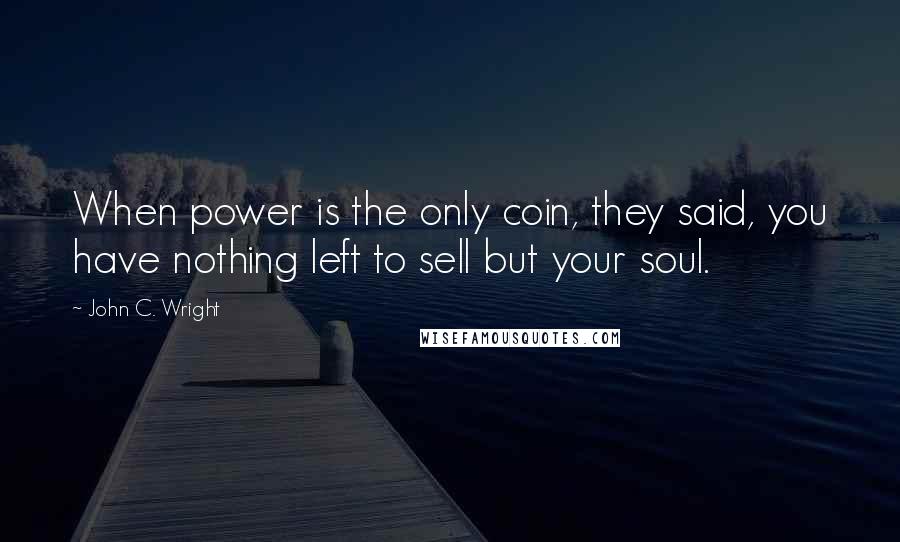 John C. Wright Quotes: When power is the only coin, they said, you have nothing left to sell but your soul.