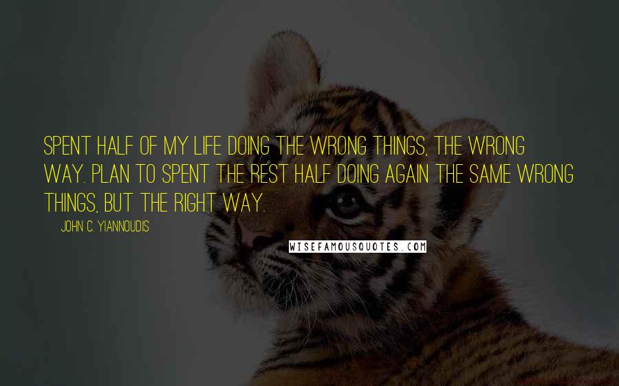 John C. Yiannoudis Quotes: Spent half of my life doing the wrong things, the wrong way. Plan to spent the rest half doing again the same wrong things, but the right way.