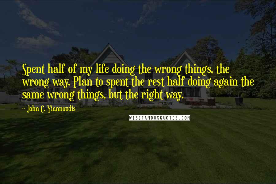 John C. Yiannoudis Quotes: Spent half of my life doing the wrong things, the wrong way. Plan to spent the rest half doing again the same wrong things, but the right way.