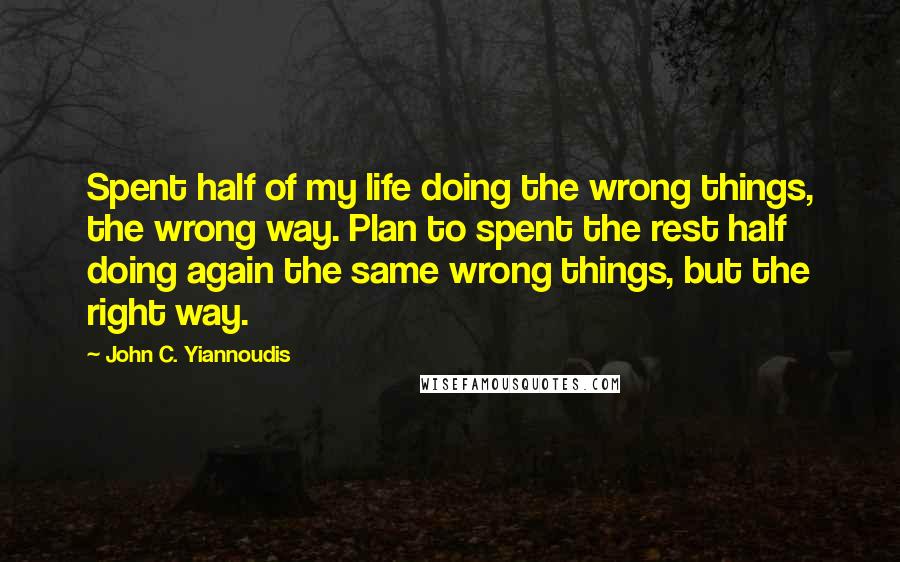 John C. Yiannoudis Quotes: Spent half of my life doing the wrong things, the wrong way. Plan to spent the rest half doing again the same wrong things, but the right way.