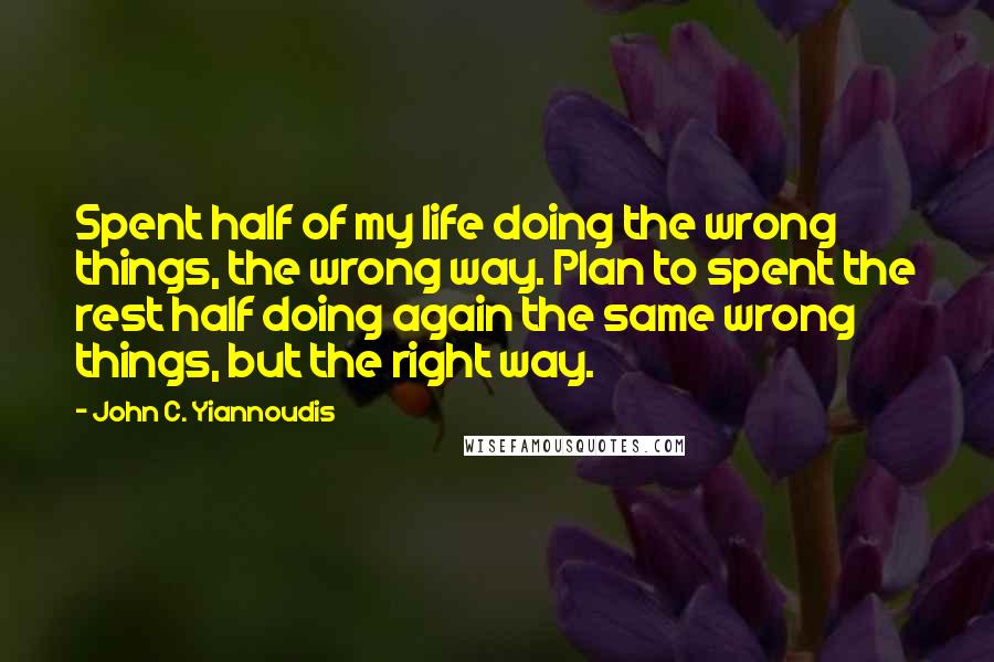 John C. Yiannoudis Quotes: Spent half of my life doing the wrong things, the wrong way. Plan to spent the rest half doing again the same wrong things, but the right way.