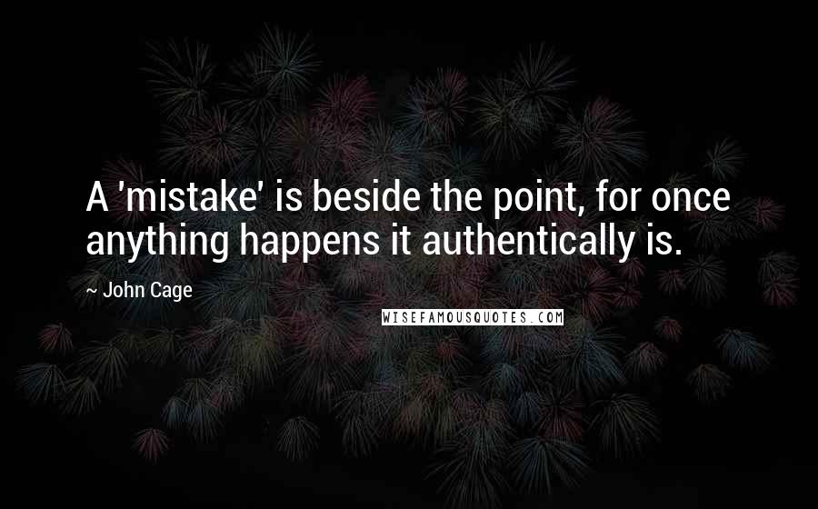 John Cage Quotes: A 'mistake' is beside the point, for once anything happens it authentically is.