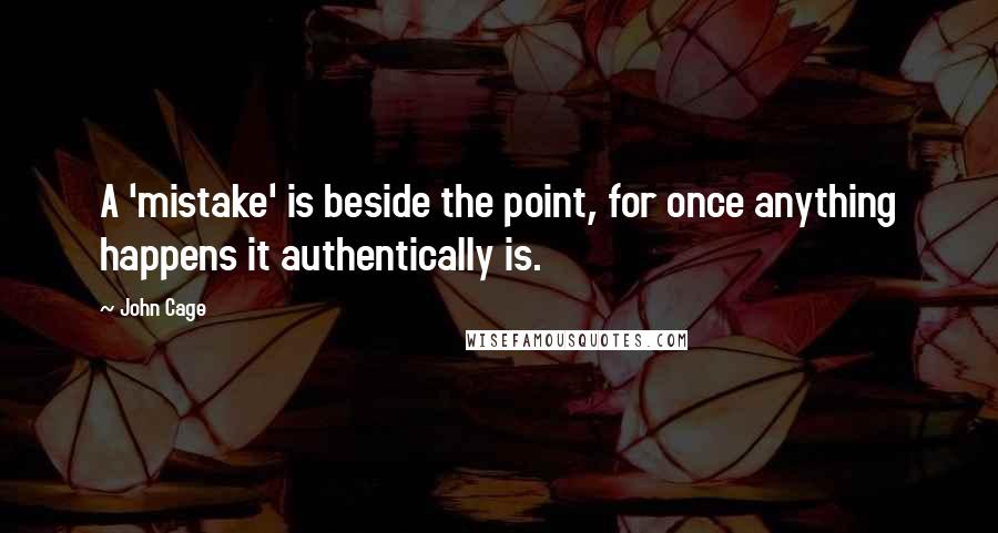 John Cage Quotes: A 'mistake' is beside the point, for once anything happens it authentically is.