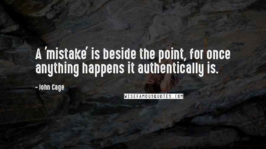 John Cage Quotes: A 'mistake' is beside the point, for once anything happens it authentically is.