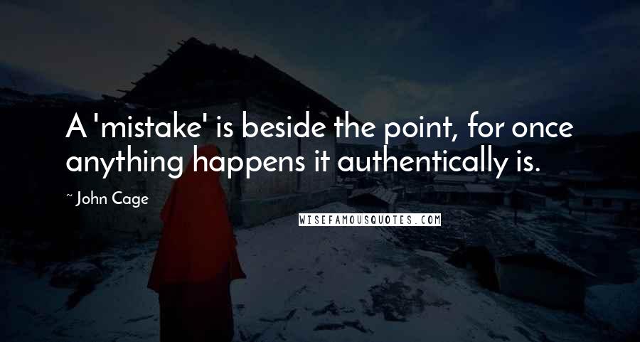 John Cage Quotes: A 'mistake' is beside the point, for once anything happens it authentically is.