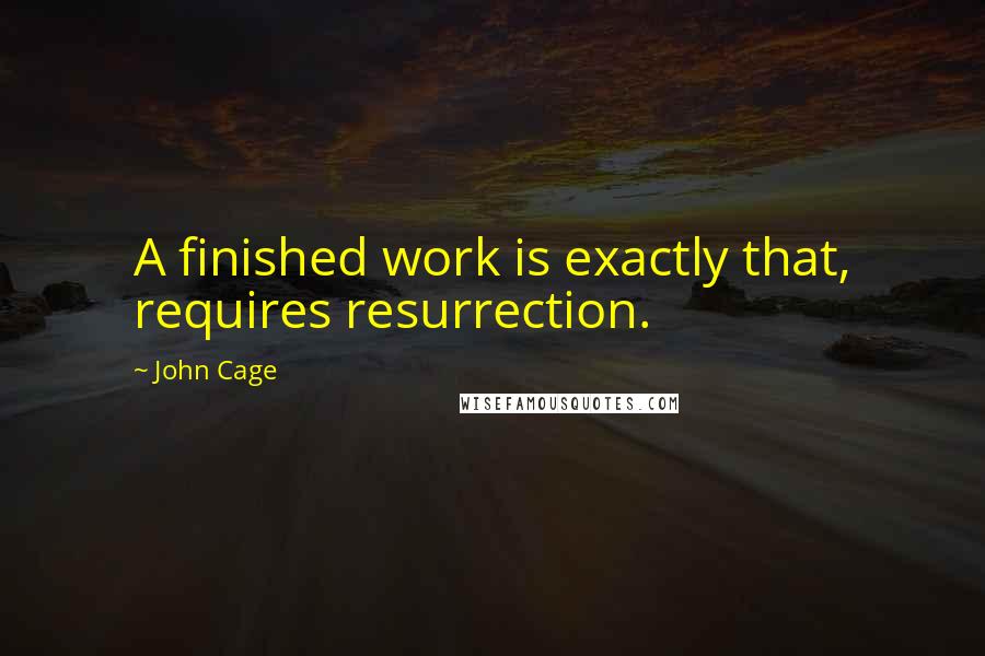 John Cage Quotes: A finished work is exactly that, requires resurrection.