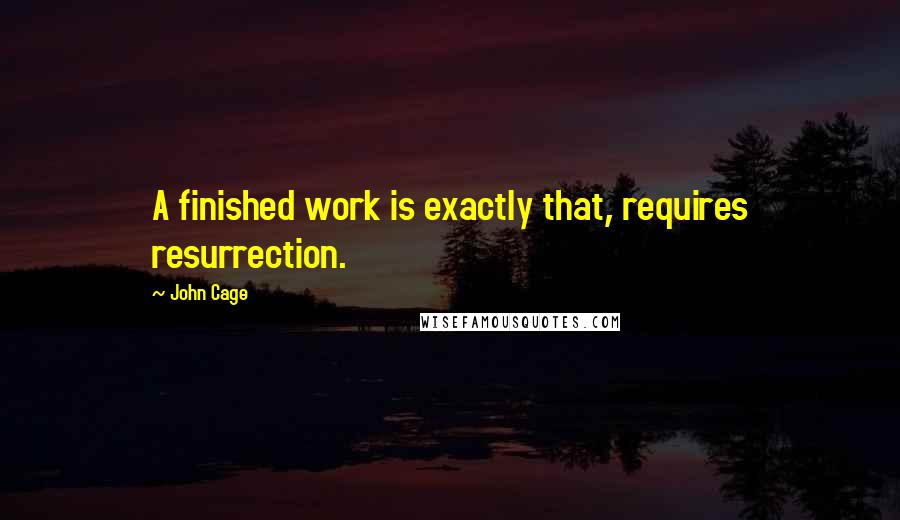 John Cage Quotes: A finished work is exactly that, requires resurrection.