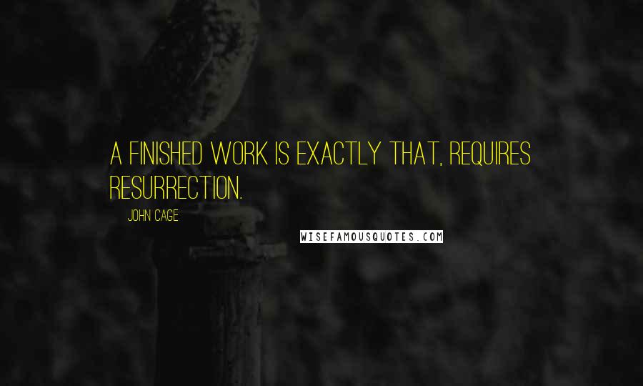 John Cage Quotes: A finished work is exactly that, requires resurrection.