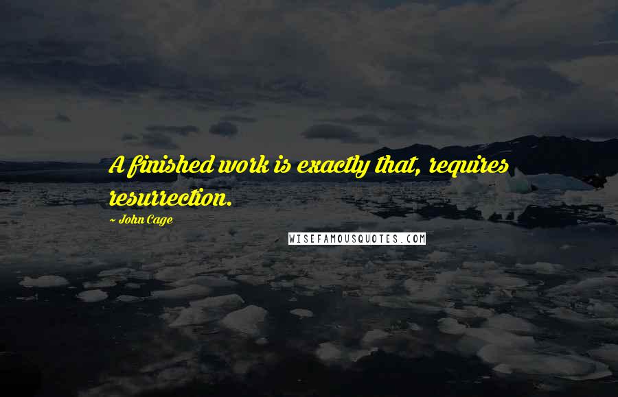 John Cage Quotes: A finished work is exactly that, requires resurrection.