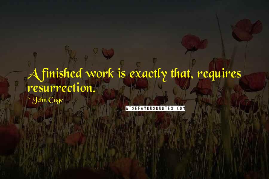 John Cage Quotes: A finished work is exactly that, requires resurrection.