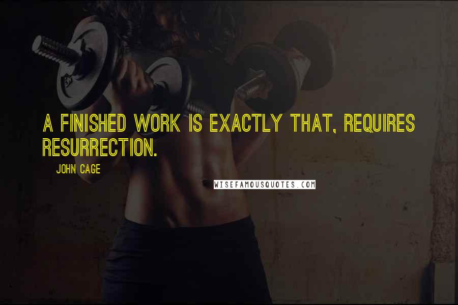 John Cage Quotes: A finished work is exactly that, requires resurrection.