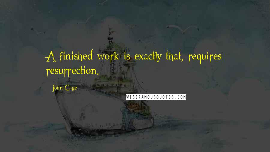 John Cage Quotes: A finished work is exactly that, requires resurrection.