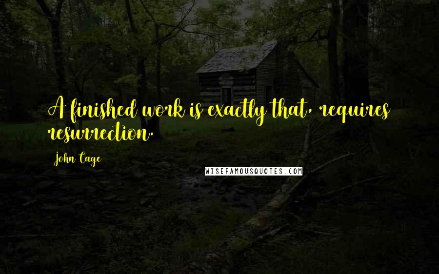 John Cage Quotes: A finished work is exactly that, requires resurrection.