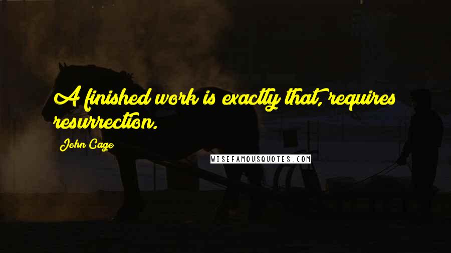 John Cage Quotes: A finished work is exactly that, requires resurrection.