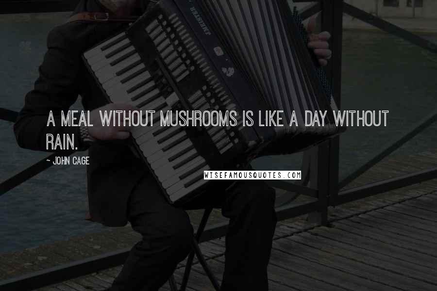 John Cage Quotes: A meal without mushrooms is like a day without rain.